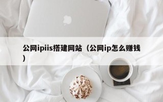 白银公网ipiis搭建网站（公网ip怎么赚钱）