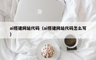 白银ai搭建网站代码（ai搭建网站代码怎么写）