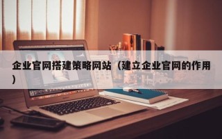 白银企业官网搭建策略网站（建立企业官网的作用）