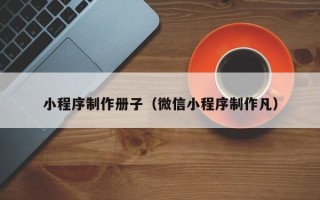白银小程序制作册子（微信小程序制作凡）