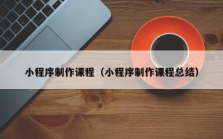白银小程序制作课程（小程序制作课程总结）