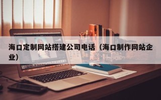 白银海口定制网站搭建公司电话（海口制作网站企业）