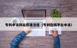 白银专利申请网站搭建流程（专利在线平台申请）