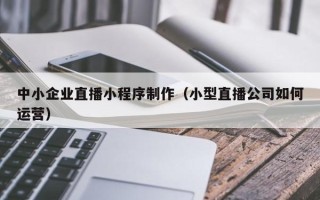 白银中小企业直播小程序制作（小型直播公司如何运营）
