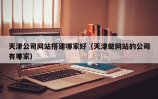 白银天津公司网站搭建哪家好（天津做网站的公司有哪家）