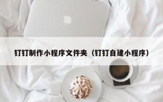 白银钉钉制作小程序文件夹（钉钉自建小程序）