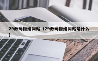 白银29源码搭建网站（29源码搭建网站是什么）