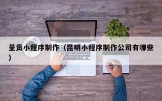 白银呈贡小程序制作（昆明小程序制作公司有哪些）