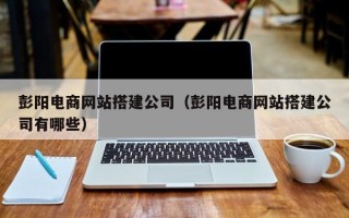 白银彭阳电商网站搭建公司（彭阳电商网站搭建公司有哪些）