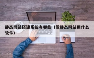 白银静态网站搭建系统有哪些（做静态网站用什么软件）
