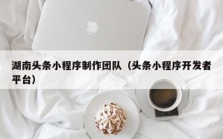 白银湖南头条小程序制作团队（头条小程序开发者平台）
