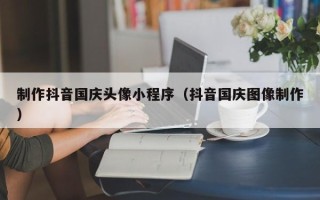 白银制作抖音国庆头像小程序（抖音国庆图像制作）