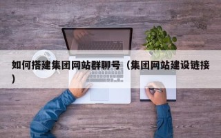 白银如何搭建集团网站群聊号（集团网站建设链接）
