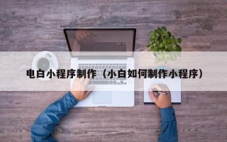 白银电白小程序制作（小白如何制作小程序）