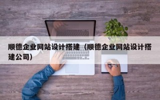 白银顺德企业网站设计搭建（顺德企业网站设计搭建公司）