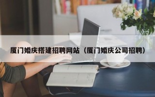 白银厦门婚庆搭建招聘网站（厦门婚庆公司招聘）