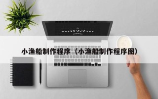 白银小渔船制作程序（小渔船制作程序图）
