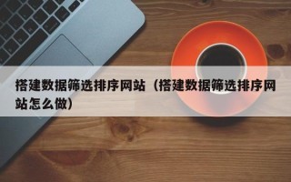 白银搭建数据筛选排序网站（搭建数据筛选排序网站怎么做）