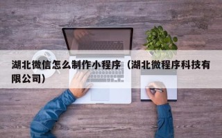 白银湖北微信怎么制作小程序（湖北微程序科技有限公司）