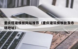 白银重庆搭建模板网站推荐（重庆建筑模板批发市场地址）
