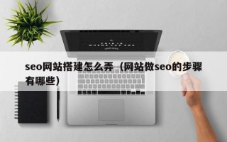 白银seo网站搭建怎么弄（网站做seo的步骤有哪些）
